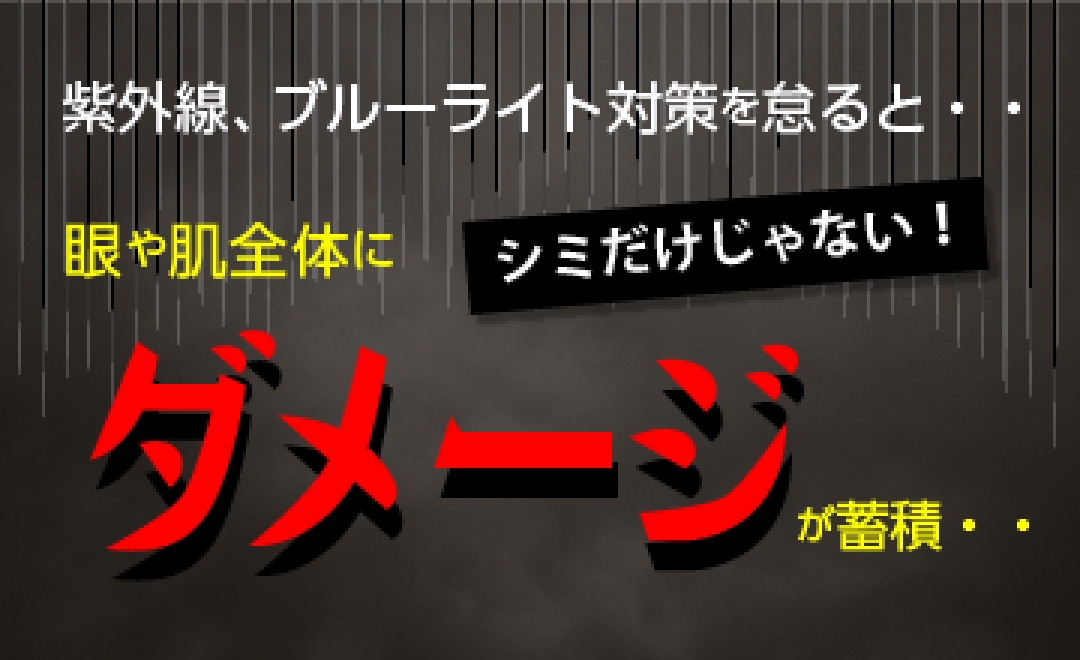 紫外線、ブルーライト対策を怠ると・・シミだけじゃない！眼や肌全体にダメージが蓄積・・